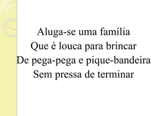 Aluga-se uma família 
Que é louca para brincar 
De pega-pega e pique-bandeira 
Sem pressa de terminar 
 
