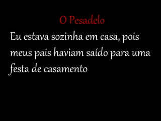 O Pesadelo 
Eu estava sozinha em casa, pois 
meus pais haviam saído para uma 
festa de casamento 
 