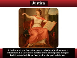 Justiça
A justiça protege o inocente e pune o culpado. A justiça nunca é
tendenciosa. Ela vê somente os fatos de um caso segundo as regras
das leis naturais de Deus. Sem justiça, não pode existir paz.
 