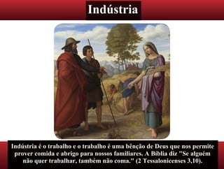 Indústria
Indústria é o trabalho e o trabalho é uma bênção de Deus que nos permite
prover comida e abrigo para nossos familiares. A Bíblia diz "Se alguém
não quer trabalhar, também não coma." (2 Tessalonicenses 3,10).
 