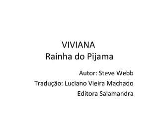 VIVIANA
Rainha do Pijama
Autor: Steve Webb
Tradução: Luciano Vieira Machado
Editora Salamandra
 