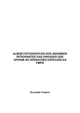 ALBUM FOTOGRAFICOS DOS ANONIMOS
INTEGRANTES DAS UNIDADES QUE
APOIAM AS OPERAÇÕES ESPECIAIS DA
PMPR
By google imagens
 