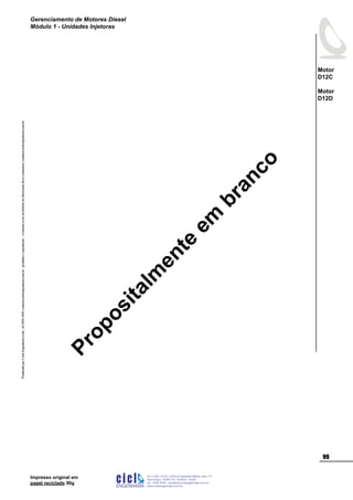 ProduzidoporCicloEngenhariaLtda-62-3942-3939vendas@cicloengenharia.com.br-proibidaareprodução-eventuaiserrosoudefeitosdefabricaçãofavorcomunicarvendas@cicloengenharia.com.br
ENGENHARIA
C I C I
I
Av. C-255, nº270, sala 719
Nova Suiça, 74280-010, Goiânia - Goiás
62 - 3942-3939 - vendas@cicloengenharia.com.br
www.cicloengenharia.com.br
Centro Empresarial Sebba,
99
Motor
D12C
Motor
D12D
Gerenciamento de Motores Diesel
Módulo 1 - Unidades Injetoras
Impresso original em
papel reciclado 90g
Propositalm
ente
em
branco
 