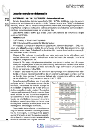 ProduzidoporCicloEngenhariaLtda-62-3942-3939vendas@cicloengenharia.com.br-proibidaareprodução-eventuaiserrosoudefeitosdefabricaçãofavorcomunicarvendas@cicloengenharia.com.br
ENGENHARIA
C I C I
I
Av. C-255, nº270, sala 719
Nova Suiça, 74280-010, Goiânia - Goiás
62 - 3942-3939 - vendas@cicloengenharia.com.br
www.cicloengenharia.com.br
Centro Empresarial Sebba,
88
Motor
D12C
Motor
D12D
Aurélio Nunes de Araújo
Fábio Ribeiro von Glehn
Impresso original em
papel reciclado 90g
Links de controle e de informação
049 / 084 / 085 / 091 / 201 / 224 / 228 / 231. 1 - Informações teóricas
Os links de controle e de informação SAE J1587 / J1708 e J1939 são redes de comuni-
cação entre as diversas unidades de controle. Trata-se de uma rede CAN (Controller Area
Network). A rede CAN foi desenvolvida pela BOSCH em 1986, como objetivo principal em
simplificar as complexas instalações elétricas em automóveis reduzindo a um único barra-
mento de comunicação composto por um par de fios.
Desta forma pode-se definir que a rede CAN é um protocolo de comunicação digital
serial compartilhada.
Padronização:
SAE (Society of Automotive Engineers)
ISO (International Organization for Standartization)
A Sociedade Automotiva de Engenharia (Society of Automotive Engineers – SAE) des-
creve uma classificação de redes de comunicação em função dos requerimentos das
aplicações automotivas. Esta classificação define três classes de redes de comunicação
em aplicações automobilísticas:
Classe A: São redes de comunicação com baixa largura de banda utilizada em apli-
cações não críticas no corpo eletrônico do automóvel, como por exemplo: controle de
lâmpadas, diagnósticos, etc.
Classe B: São redes utilizadas para aplicações que são importantes, mas não essen-
ciais para a operação do automóvel, como display de informação de velocidade e nível
de combustível. As Classes A e B são aplicadas no corpo eletrônico de um automóvel.
Como por exemplo a rede J1939.
Classe C: São redes utilizadas em aplicações de segurança crítica de tempo real distri-
buído envolvidos no sistema eletrônico de um automóvel, como por exemplo: controle
de direção, freios e motor. O volume de dados é alto, exigindo baixa latência e alta taxa
de transferência. Como por exemplo a rede J1587 / J1708.
Aarquitetura simplificada da rede é mostrada
na figura ao lado. Informações como rotação
do motor, velocidade do veículo, código do
imobilizador, temperatura do motor, pressão
do óleo, pressão do turbo e outras informações
trafegam pelos pares de fios de uma das duas
redes através de uma codificação específica
que determina: o início da mensagem; a identi-
ficação e a prioridade da mensagem; o número
de bytes a serem transmitidos; os dados; uma
estratégia de detecção e correção de erros na
mensagem e a finalização da mesma.
Deste modo, ao transformar um sinal em um
conjunto de bits e ao definir a localização destes
bits na mensagem, os computadores podem
compartilhar entre si as informações necessá-
rias ao bom funcionamento sem a necessidade
de vários sensores com funções identicas.
•
•
•
•
•
MID 128
Motor
EB25
EB26
EB01
EB02
MID 144
Veículo
PC01
PC02
PC04
PC05
MID 163
Imobilizador
01
02
MID 140
Instrumento
A17
A18
A15
A16
MID 216
LCM
LC2:17
LC2:18
LC2:16
LC2:13
Diagnose2
3
Link de informação
SAE J1708
Link de controle
SAE J1939
Figura 1: arquitetura da rede
 