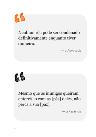 12
Nenhum réu pode ser condenado
definitivamente enquanto tiver
dinheiro.
— a Advocacia
Mesmo que os inimigos queiram
enterrá-lo com as [pás] deles, não
perca a sua [paz].
— a Paciência
 