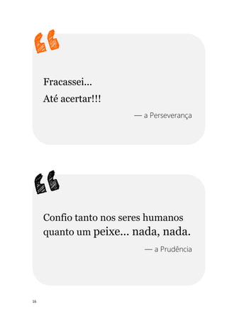 16
Fracassei...
Até acertar!!!
— a Perseverança
Confio tanto nos seres humanos
quanto um peixe... nada, nada.
— a Prudência
 