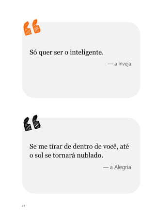 17
Só quer ser o inteligente.
— a Inveja
Se me tirar de dentro de você, até
o sol se tornará nublado.
— a Alegria
 