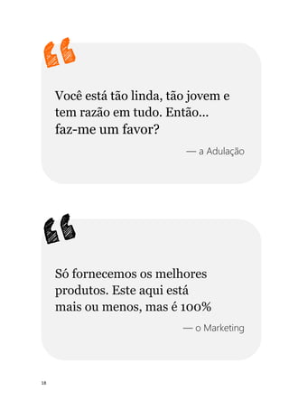 18
Você está tão linda, tão jovem e
tem razão em tudo. Então...
faz-me um favor?
— a Adulação
Só fornecemos os melhores
produtos. Este aqui está
mais ou menos, mas é 100%
— o Marketing
 