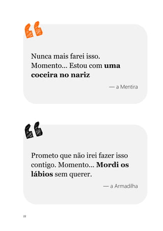 22
Nunca mais farei isso.
Momento... Estou com uma
coceira no nariz
— a Mentira
Prometo que não irei fazer isso
contigo. Momento... Mordi os
lábios sem querer.
— a Armadilha
 