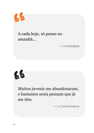 23
A cada hoje, só penso no
amanhã...
— a Ansiedade
Muitos juvenis me abandonaram,
e bastantes senis pensam que já
me têm.
— o Conhecimento
 
