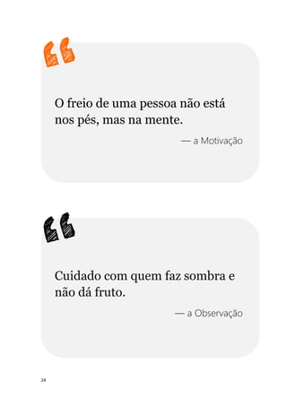 24
O freio de uma pessoa não está
nos pés, mas na mente.
— a Motivação
Cuidado com quem faz sombra e
não dá fruto.
— a Observação
 