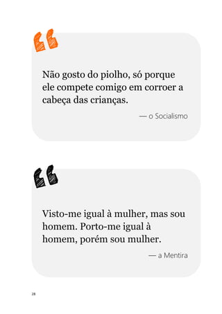 28
Não gosto do piolho, só porque
ele compete comigo em corroer a
cabeça das crianças.
— o Socialismo
Visto-me igual à mulher, mas sou
homem. Porto-me igual à
homem, porém sou mulher.
— a Mentira
 
