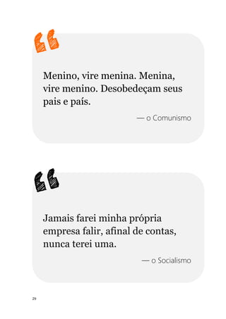 29
Menino, vire menina. Menina,
vire menino. Desobedeçam seus
pais e país.
— o Comunismo
Jamais farei minha própria
empresa falir, afinal de contas,
nunca terei uma.
— o Socialismo
 