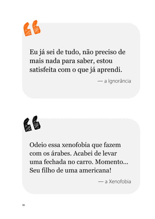30
Eu já sei de tudo, não preciso de
mais nada para saber, estou
satisfeita com o que já aprendi.
— a Ignorância
Odeio essa xenofobia que fazem
com os árabes. Acabei de levar
uma fechada no carro. Momento...
Seu filho de uma americana!
— a Xenofobia
 