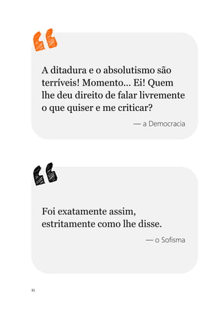 31
A ditadura e o absolutismo são
terríveis! Momento... Ei! Quem
lhe deu direito de falar livremente
o que quiser e me criticar?
— a Democracia
Foi exatamente assim,
estritamente como lhe disse.
— o Sofisma
 