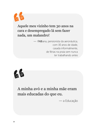 39
Aquele meu vizinho tem 30 anos na
cara e desempregado lá sem fazer
nada, um malandro!
— FABiana, pensionista da aeronáutica,
com 30 anos de idade,
casada informalmente,
de férias na praia sem nunca
ter trabalhando antes
A minha avó e a minha mãe eram
mais educadas do que eu.
— a Educação
 