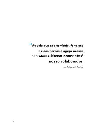 4
“Aquele que nos combate, fortalece
nossos nervos e aguça nossas
habilidades. Nosso oponente é
nosso colaborador.
— Edmund Burke
 