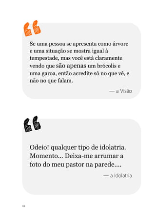 41
Se uma pessoa se apresenta como árvore
e uma situação se mostra igual à
tempestade, mas você está claramente
vendo que são apenas um brócolis e
uma garoa, então acredite só no que vê, e
não no que falam.
— a Visão
Odeio! qualquer tipo de idolatria.
Momento... Deixa-me arrumar a
foto do meu pastor na parede....
— a Idolatria
 