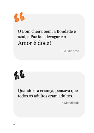 44
O Bom cheira bem, a Bondade é
azul, a Paz fala devagar e o
Amor é doce!
— a Sinestesia
Quando era criança, pensava que
todos os adultos eram adultos.
— a Maturidade
 