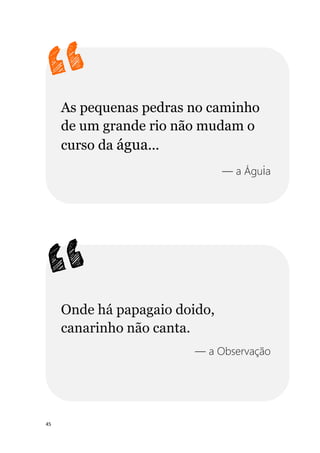 45
As pequenas pedras no caminho
de um grande rio não mudam o
curso da água...
— a Águia
Onde há papagaio doido,
canarinho não canta.
— a Observação
 