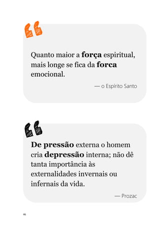 46
Quanto maior a força espiritual,
mais longe se fica da forca
emocional.
— o Espírito Santo
De pressão externa o homem
cria depressão interna; não dê
tanta importância às
externalidades invernais ou
infernais da vida.
— Prozac
 