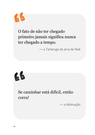 48
O fato de não ter chegado
primeiro jamais significa nunca
ter chegado a tempo.
— a Tartaruga da arca de Noé
Se caminhar está difícil, então
corra!
— a Motivação
 