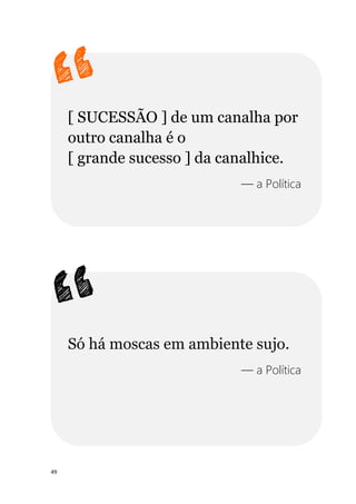 49
[ SUCESSÃO ] de um canalha por
outro canalha é o
[ grande sucesso ] da canalhice.
— a Política
Só há moscas em ambiente sujo.
— a Política
 