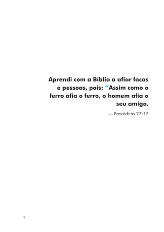 5
Aprendi com a Bíblia a afiar facas
e pessoas, pois: ‘’Assim como o
ferro afia o ferro, o homem afia o
seu amigo.
— Provérbios 27:17
 