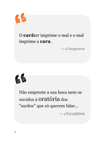 50
O caráter imprime o mal e o mal
imprime a cara.
— a Fisiognomia
Não empreste a sua boca nem os
ouvidos à oratória dos
"surdos" que só querem falar...
— a Escutatória
 