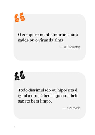 51
O comportamento imprime: ou a
saúde ou o vírus da alma.
— a Psiquiatria
Todo dissimulado ou hipócrita é
igual a um pé bem sujo num belo
sapato bem limpo.
— a Verdade
 
