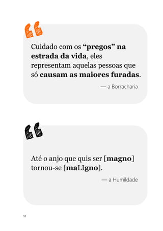 52
Cuidado com os “pregos” na
estrada da vida, eles
representam aquelas pessoas que
só causam as maiores furadas.
— a Borracharia
Até o anjo que quis ser [magno]
tornou-se [maLIgno].
— a Humildade
 