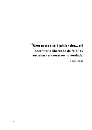 6
“Uma pessoa só é prisioneira... até
encontrar a liberdade de falar ou
escrever sem reservas: a verdade.
— a Liberdade
 