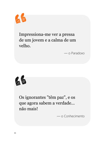 61
Impressiona-me ver a pressa
de um jovem e a calma de um
velho.
— o Paradoxo
Os ignorantes "têm paz", e os
que agora sabem a verdade...
não mais!
— o Conhecimento
 