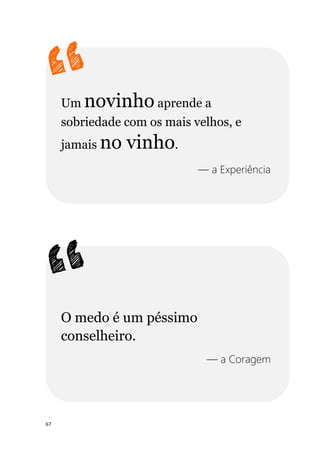67
Um novinho aprende a
sobriedade com os mais velhos, e
jamais no vinho.
— a Experiência
O medo é um péssimo
conselheiro.
— a Coragem
 