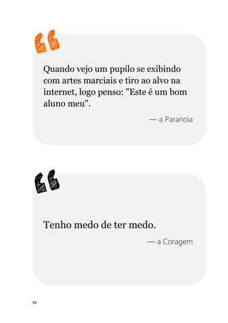 68
Quando vejo um pupilo se exibindo
com artes marciais e tiro ao alvo na
internet, logo penso: "Este é um bom
aluno meu".
— a Paranoia
Tenho medo de ter medo.
— a Coragem
 