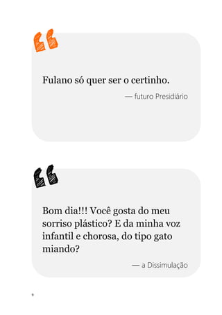 9
Fulano só quer ser o certinho.
— futuro Presidiário
Bom dia!!! Você gosta do meu
sorriso plástico? E da minha voz
infantil e chorosa, do tipo gato
miando?
— a Dissimulação
 