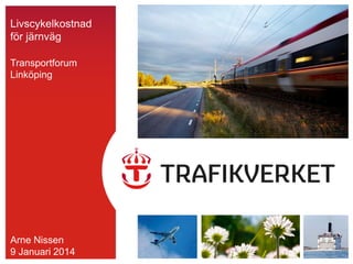 Livscykelkostnad
för järnväg
Transportforum
Linköping

Arne Nissen
9 Januari 2014

 