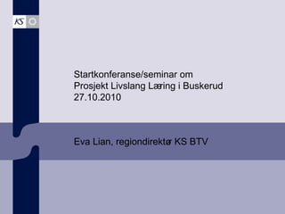 Startkonferanse/seminar om
Prosjekt Livslang Læring i Buskerud
27.10.2010
Eva Lian, regiondirektør KS BTV
 