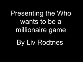 Presenting the Who
   wants to be a
 millionaire game
 By Liv Rodtnes
 
