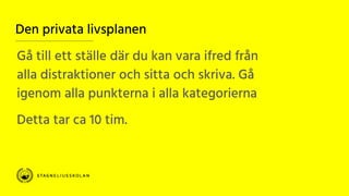 Den privata livsplanen
Gå till ett ställe där du kan vara ifred från
alla distraktioner och sitta och skriva. Gå
igenom alla punkterna i alla kategorierna
Detta tar ca 10 tim.
 