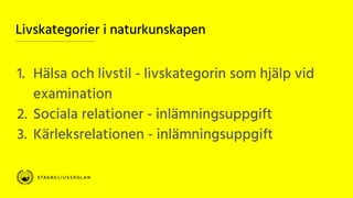 Livskategorier i naturkunskapen
1. Hälsa och livstil - livskategorin som hjälp vid
examination
2. Sociala relationer - inlämningsuppgift
3. Kärleksrelationen - inlämningsuppgift
 