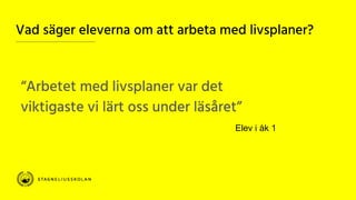 Vad säger eleverna om att arbeta med livsplaner?
“Arbetet med livsplaner var det
viktigaste vi lärt oss under läsåret”
Elev i åk 1
 