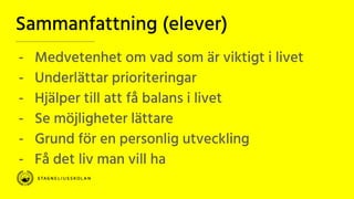 Sammanfattning (elever)
- Medvetenhet om vad som är viktigt i livet
- Underlättar prioriteringar
- Hjälper till att få balans i livet
- Se möjligheter lättare
- Grund för en personlig utveckling
- Få det liv man vill ha
 