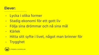 Elever:
- Lycka i olika former
- Stadig ekonomi för ett gott liv
- Följa sina drömmar och nå sina mål
- Kärlek
- Hitta sitt syfte i livet, något man brinner för
- Trygghet
 