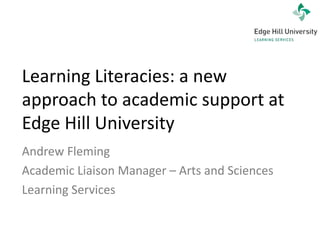 Learning Literacies: a new approach to academic support at Edge Hill University Andrew Fleming  Academic Liaison Manager – Arts and Sciences Learning Services 