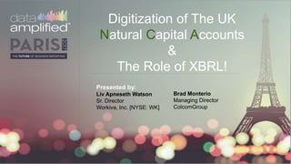 Digitization of The UK
Natural Capital Accounts
&
The Role of XBRL!
Presented by:
Liv Apneseth Watson
Sr. Director
Workiva, Inc. [NYSE: WK]
Brad Monterio
Managing Director
ColcomGroup
 