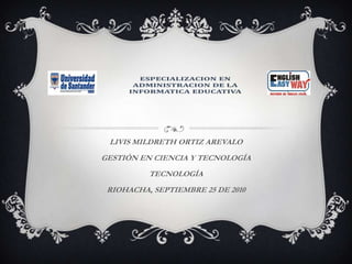 LIVIS MILDRETH ORTIZ AREVALO GESTIÓN EN CIENCIA Y TECNOLOGÍA TECNOLOGÍA RIOHACHA, SEPTIEMBRE 25 DE 2010 
