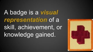 A badge is a visual
representation of a
skill, achievement, or
knowledge gained.
 