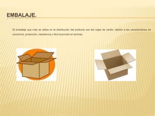 Embalaje.        El embalaje que más se utiliza en la distribución del producto son las cajas de cartón, debido a las características de economía, protección, resistencia y fácil acomodo en tarimas.