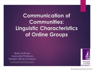 @McEwanInComm
Communication of
Communities:
Linguistic Characteristics
of Online Groups
Bree McEwan
Associate Professor
Western Illinois University
b-mcewan@wiu.edu
 